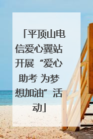 平顶山电信爱心翼站开展“爱心助考 为梦想加油”活动