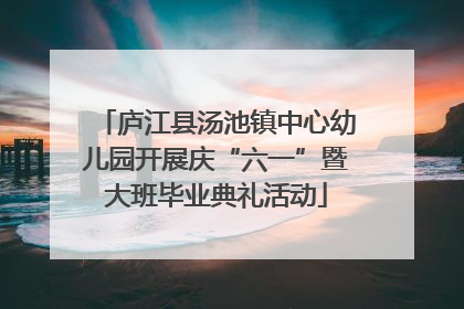 庐江县汤池镇中心幼儿园开展庆“六一”暨大班毕业典礼活动