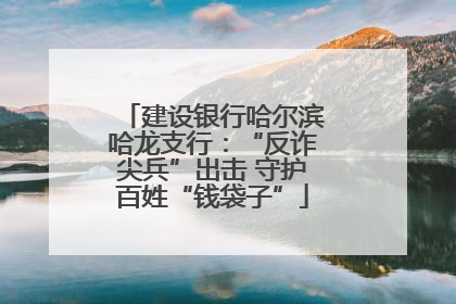 建设银行哈尔滨哈龙支行：“反诈尖兵”出击 守护百姓“钱袋子”