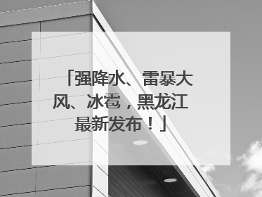 强降水、雷暴大风、冰雹，黑龙江最新发布！