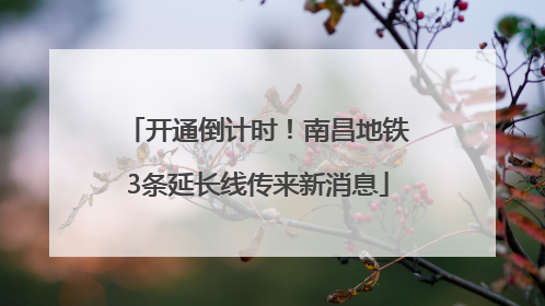 开通倒计时！南昌地铁3条延长线传来新消息