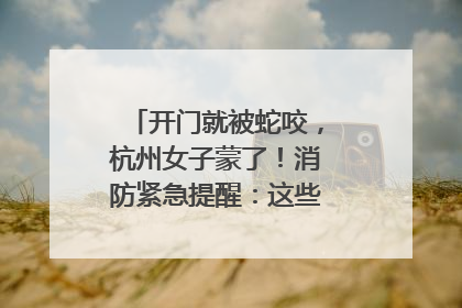 开门就被蛇咬，杭州女子蒙了！消防紧急提醒：这些方法都不靠谱！