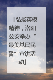 弘扬英模精神，洛阳公安举办“最美基层民警”宣讲活动