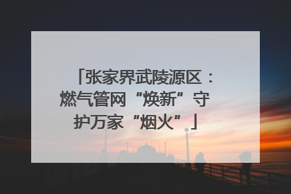 张家界武陵源区：燃气管网“焕新”守护万家“烟火”