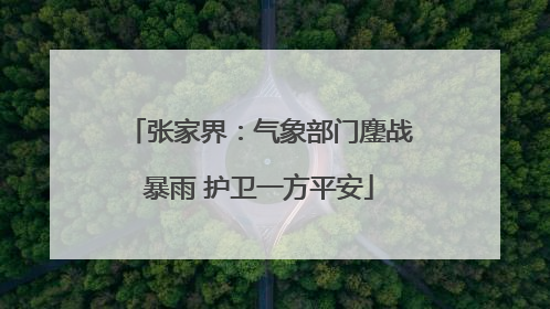 张家界：气象部门鏖战暴雨 护卫一方平安