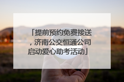 提前预约免费接送，济南公交恒通公司启动爱心助考活动