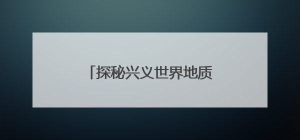探秘兴义世界地质公园博物馆：科学展陈点亮科普之光