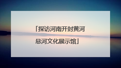 探访河南开封黄河悬河文化展示馆