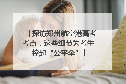 探访郑州航空港高考考点，这些细节为考生撑起“公平伞”