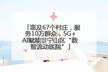 惠及67个村庄，服务10万群众，5G+AI赋能景宁山区“数智流动医院”