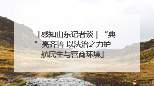 感知山东记者谈｜“典”亮齐鲁 以法治之力护航民生与营商环境
