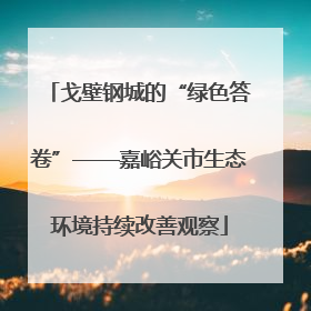 戈壁钢城的“绿色答卷”——嘉峪关市生态环境持续改善观察