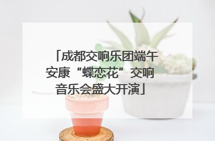 成都交响乐团端午安康“蝶恋花”交响音乐会盛大开演