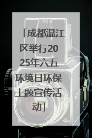 成都温江区举行2025年六五环境日环保主题宣传活动