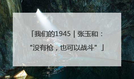 我们的1945｜张玉和：“没有枪，也可以战斗”