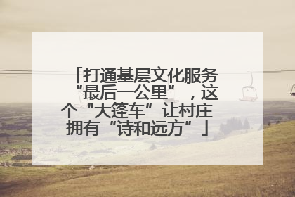 打通基层文化服务“最后一公里”，这个“大篷车”让村庄拥有“诗和远方”