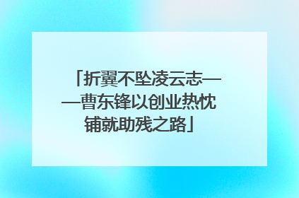 折翼不坠凌云志——曹东锋以创业热忱铺就助残之路