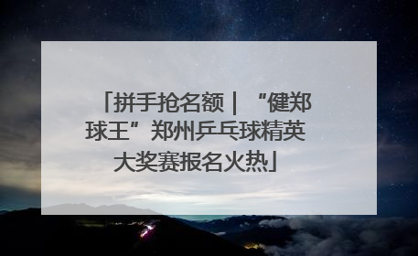 拼手抢名额｜“健郑球王”郑州乒乓球精英大奖赛报名火热