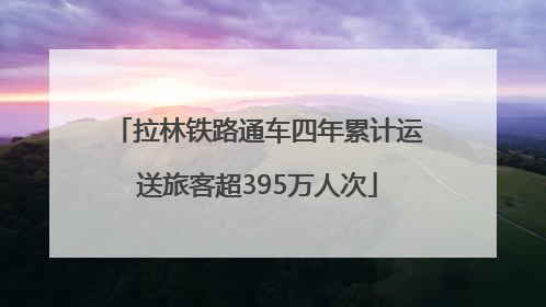 拉林铁路通车四年累计运送旅客超395万人次