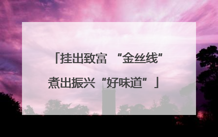 挂出致富 “金丝线” 煮出振兴“好味道”