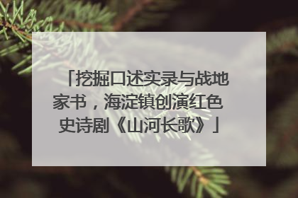 挖掘口述实录与战地家书，海淀镇创演红色史诗剧《山河长歌》