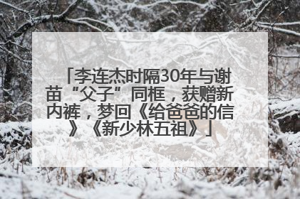 李连杰时隔30年与谢苗“父子”同框，获赠新内裤，梦回《给爸爸的信》《新少林五祖》