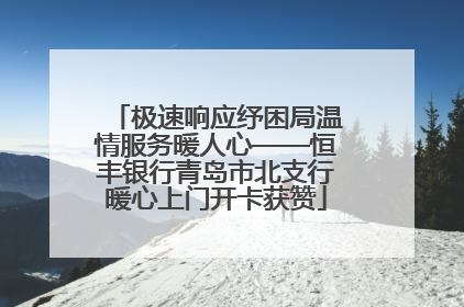 极速响应纾困局温情服务暖人心——恒丰银行青岛市北支行暖心上门开卡获赞