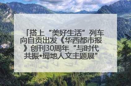 搭上“美好生活”列车向自贡出发《华西都市报》创刊30周年“与时代共振•蜀地人文主题展”5月30日开展丨美好生活有“盐”味