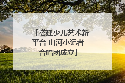 搭建少儿艺术新平台 山河小记者合唱团成立