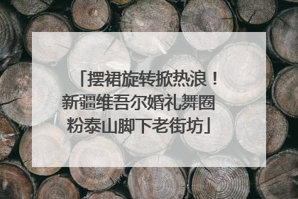 摆裙旋转掀热浪！新疆维吾尔婚礼舞圈粉泰山脚下老街坊