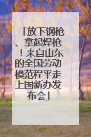 放下钢枪、拿起焊枪！来自山东的全国劳动模范程平走上国新办发布会