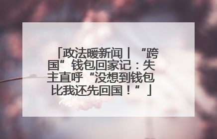 政法暖新闻丨“跨国”钱包回家记：失主直呼“没想到钱包比我还先回国！”