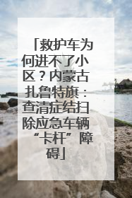 救护车为何进不了小区？内蒙古扎鲁特旗：查清症结扫除应急车辆“卡杆”障碍