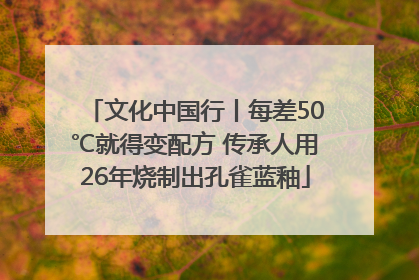 文化中国行丨每差50℃就得变配方 传承人用26年烧制出孔雀蓝釉