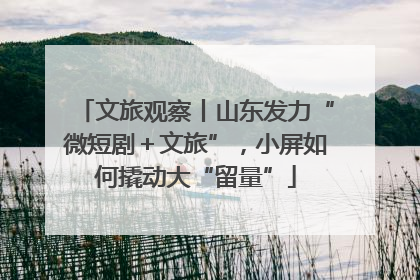 文旅观察丨山东发力“微短剧＋文旅”，小屏如何撬动大“留量”