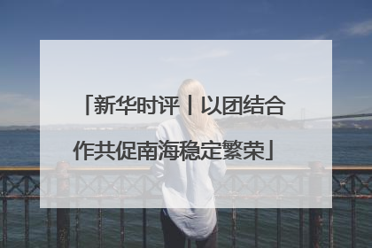 新华时评丨以团结合作共促南海稳定繁荣