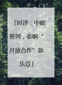 时评：中欧班列，奏响“开放合作”新乐章
