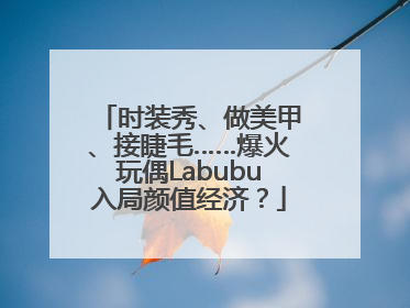 时装秀、做美甲、接睫毛……爆火玩偶Labubu入局颜值经济？
