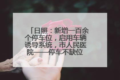 日照：新增一百余个停车位，启用车辆诱导系统，市人民医院——停车不缺位 “医”路更畅通