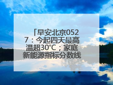 早安北京0527：今起四天最高温超30℃；家庭新能源指标分数线创新低