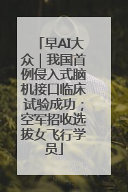早AI大众｜我国首例侵入式脑机接口临床试验成功；空军招收选拔女飞行学员