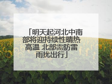 明天起河北中南部将迎持续性晴热高温 北部需防雷雨扰出行