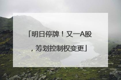 明日停牌！又一A股，筹划控制权变更
