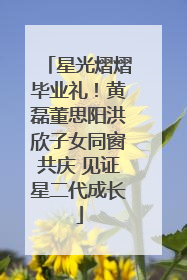 星光熠熠毕业礼！黄磊董思阳洪欣子女同窗共庆 见证星二代成长