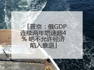 普京：俄GDP连续两年增速超4% 绝不允许经济陷入衰退
