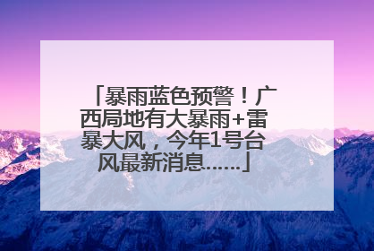 暴雨蓝色预警！广西局地有大暴雨+雷暴大风，今年1号台风最新消息……