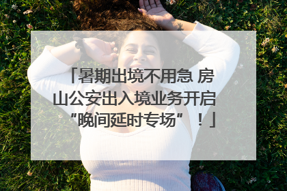 暑期出境不用急 房山公安出入境业务开启“晚间延时专场”！