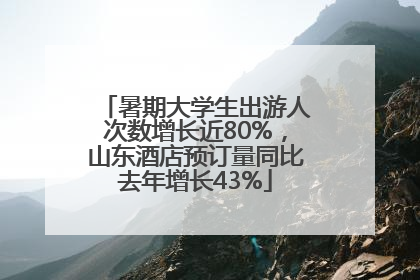暑期大学生出游人次数增长近80%，山东酒店预订量同比去年增长43%