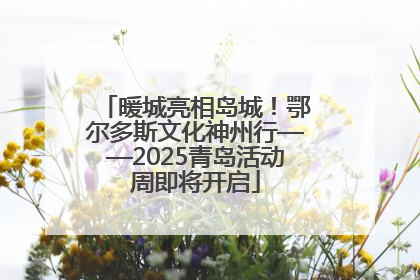 暖城亮相岛城！鄂尔多斯文化神州行——2025青岛活动周即将开启