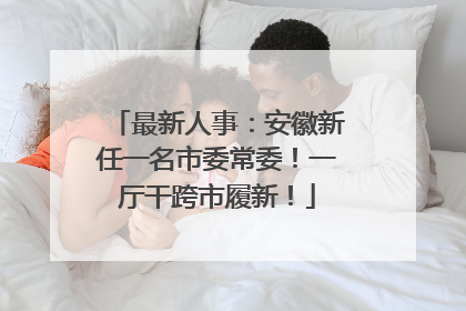 最新人事：安徽新任一名市委常委！一厅干跨市履新！